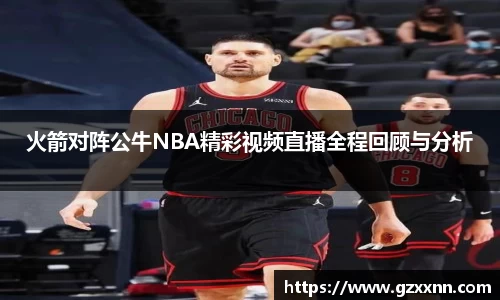 火箭对阵公牛NBA精彩视频直播全程回顾与分析