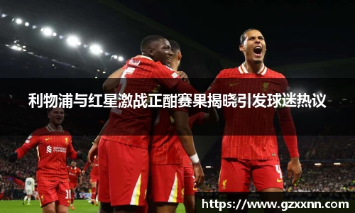 利物浦与红星激战正酣赛果揭晓引发球迷热议