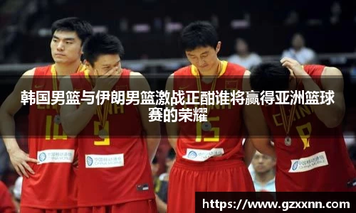 韩国男篮与伊朗男篮激战正酣谁将赢得亚洲篮球赛的荣耀